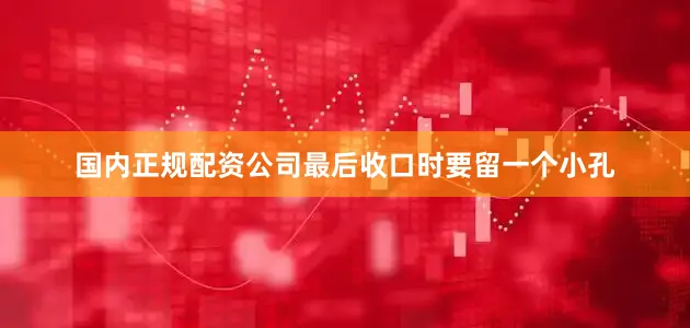 国内正规配资公司最后收口时要留一个小孔