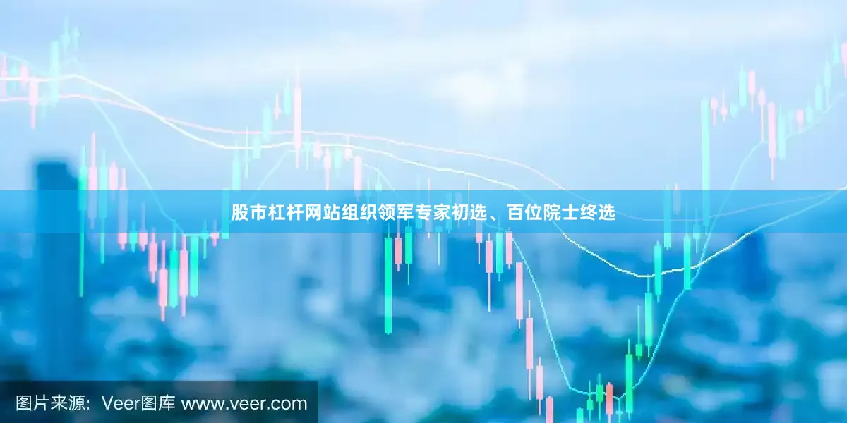 股市杠杆网站组织领军专家初选、百位院士终选