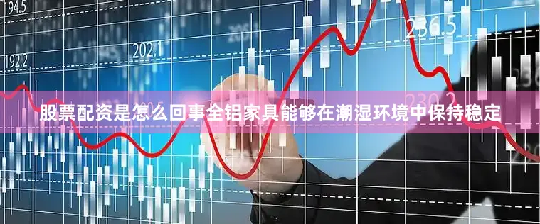 股票配资是怎么回事全铝家具能够在潮湿环境中保持稳定