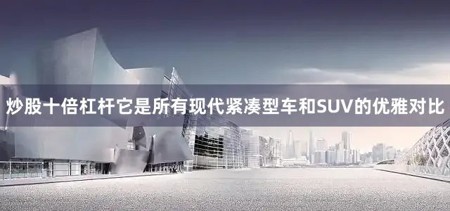炒股十倍杠杆它是所有现代紧凑型车和SUV的优雅对比