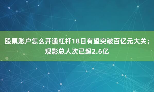 股票账户怎么开通杠杆18日有望突破百亿元大关；观影总人次已超2.6亿