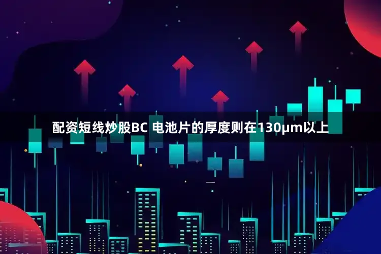 配资短线炒股BC 电池片的厚度则在130μm以上