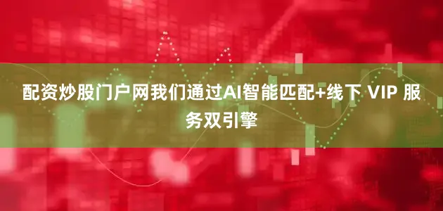 配资炒股门户网我们通过AI智能匹配+线下 VIP 服务双引擎