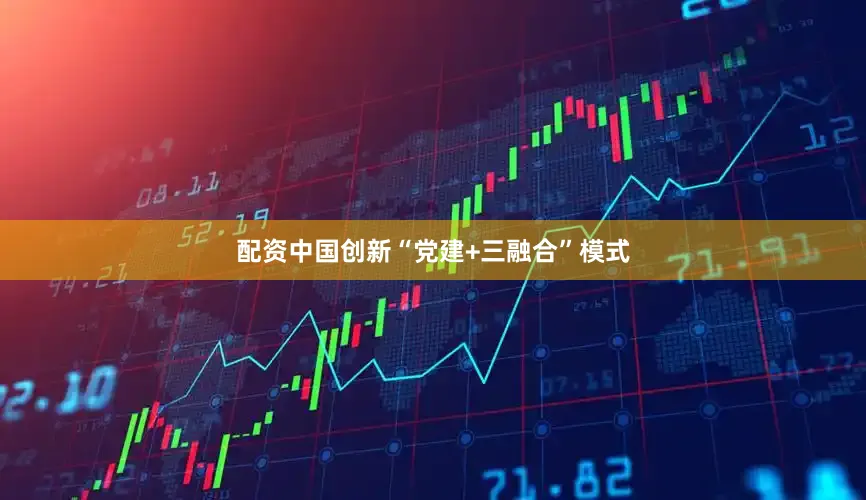 配资中国创新“党建+三融合”模式