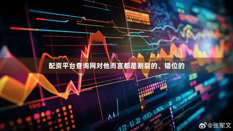 配资平台查询网对他而言都是割裂的、错位的
