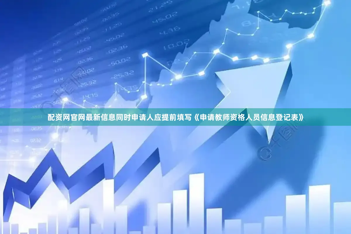 配资网官网最新信息同时申请人应提前填写《申请教师资格人员信息登记表》