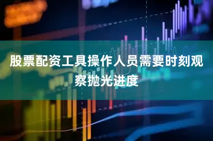 股票配资工具操作人员需要时刻观察抛光进度
