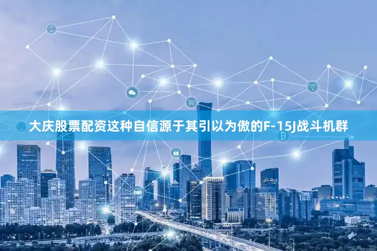 大庆股票配资这种自信源于其引以为傲的F-15J战斗机群