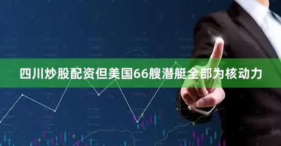 四川炒股配资但美国66艘潜艇全部为核动力