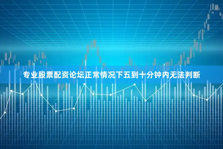 专业股票配资论坛正常情况下五到十分钟内无法判断