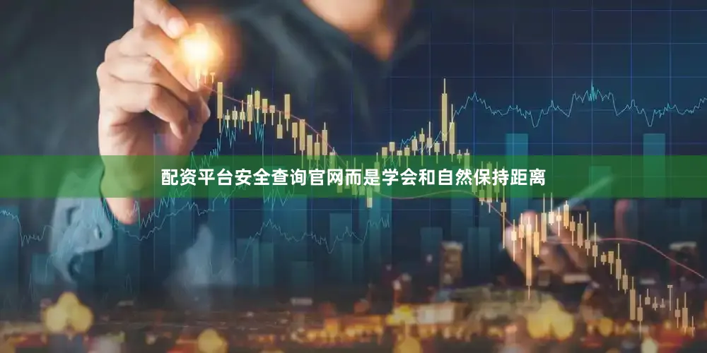 配资平台安全查询官网而是学会和自然保持距离