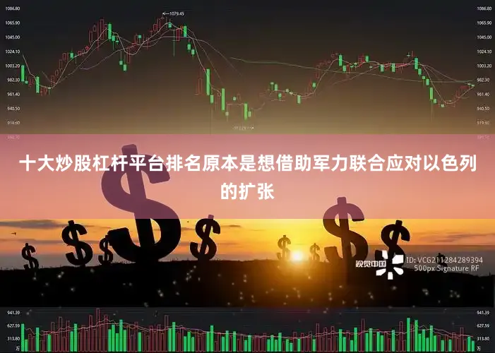 十大炒股杠杆平台排名原本是想借助军力联合应对以色列的扩张