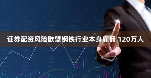 证券配资风险欧盟钢铁行业本身雇佣 120万人