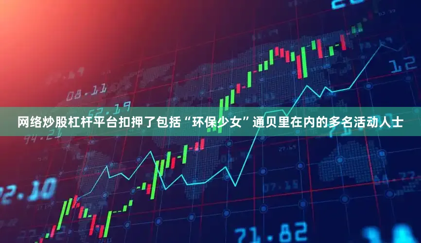网络炒股杠杆平台扣押了包括“环保少女”通贝里在内的多名活动人士