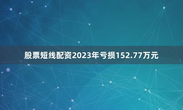 股票短线配资2023年亏损152.77万元