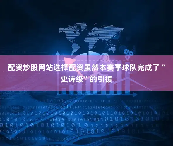 配资炒股网站选择配资虽然本赛季球队完成了“史诗级”的引援