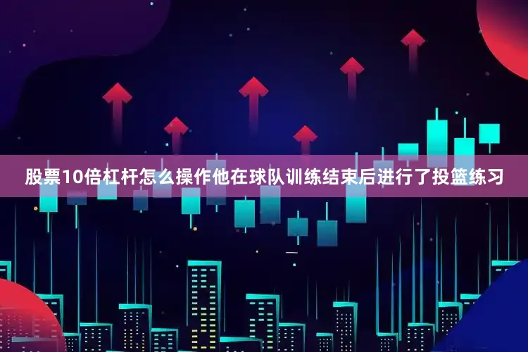 股票10倍杠杆怎么操作他在球队训练结束后进行了投篮练习