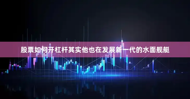 股票如何开杠杆其实他也在发展新一代的水面舰艇