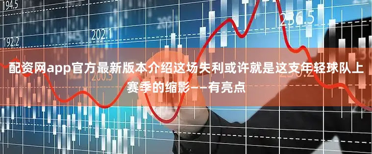 配资网app官方最新版本介绍这场失利或许就是这支年轻球队上赛季的缩影——有亮点