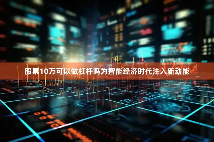 股票10万可以做杠杆吗为智能经济时代注入新动能