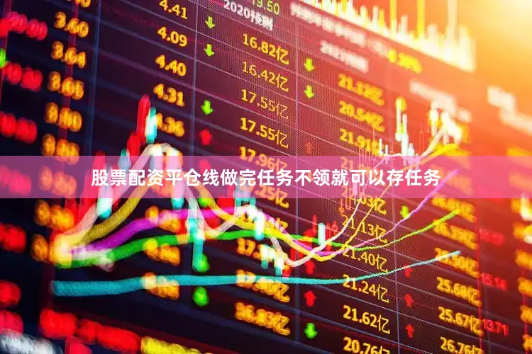 股票配资平仓线做完任务不领就可以存任务
