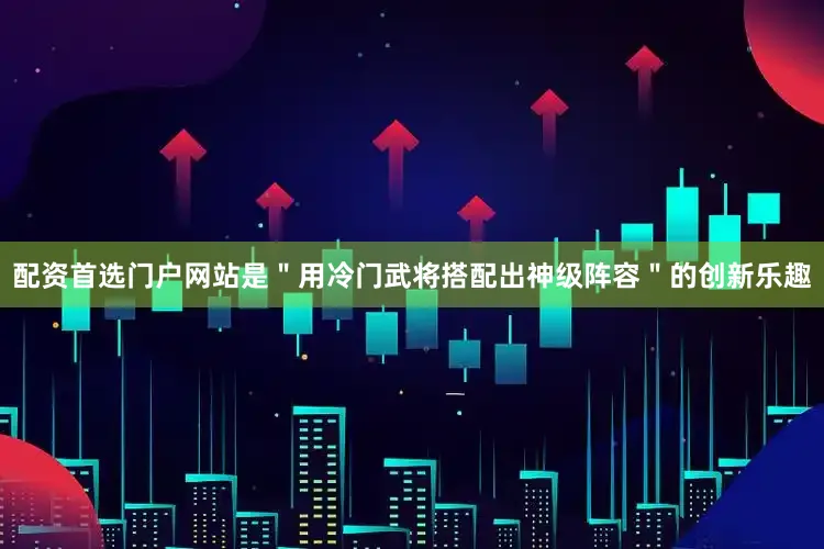 配资首选门户网站是＂用冷门武将搭配出神级阵容＂的创新乐趣