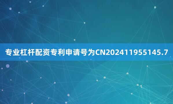 专业杠杆配资专利申请号为CN202411955145.7
