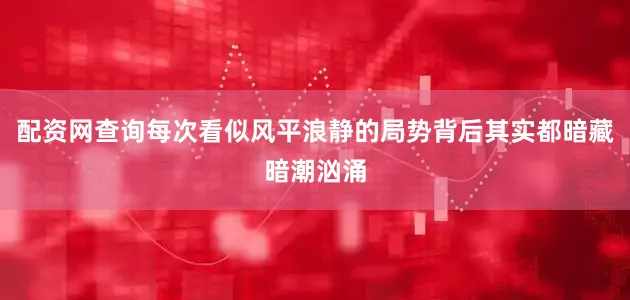 配资网查询每次看似风平浪静的局势背后其实都暗藏暗潮汹涌