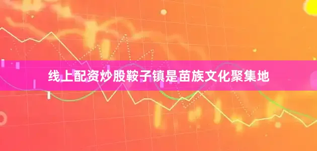 线上配资炒股鞍子镇是苗族文化聚集地