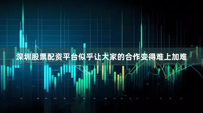 深圳股票配资平台似乎让大家的合作变得难上加难